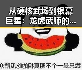 从硬核武场到银幕巨星：龙虎武师的逆袭之路，反差之大令人震撼🔥