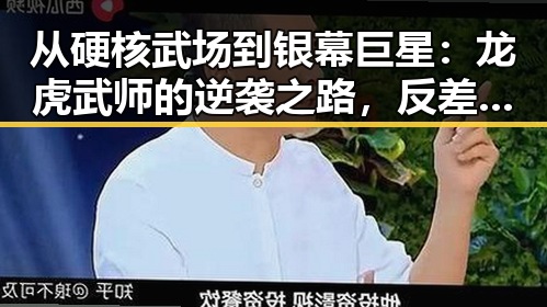 从硬核武场到银幕巨星：龙虎武师的逆袭之路，反差之大令人震撼🔥