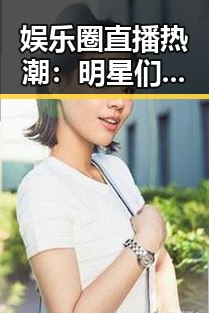 娱乐圈直播热潮:明星们的多面展现与行业乱象