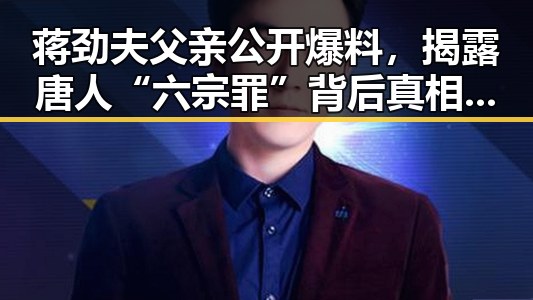 蒋劲夫父亲公开爆料,揭露唐人“六宗罪”背后真相引发热议🔥