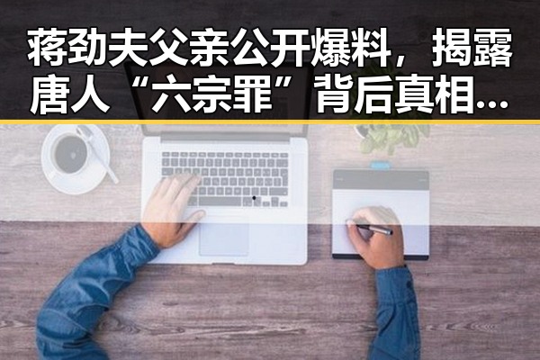 蒋劲夫父亲公开爆料,揭露唐人“六宗罪”背后真相引发热议🔥