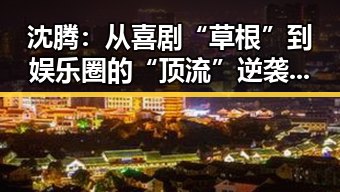 沈腾:从喜剧“草根”到娱乐圈的“顶流”逆袭,笑声背后藏着什么?