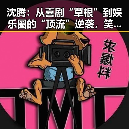 沈腾:从喜剧“草根”到娱乐圈的“顶流”逆袭,笑声背后藏着什么?