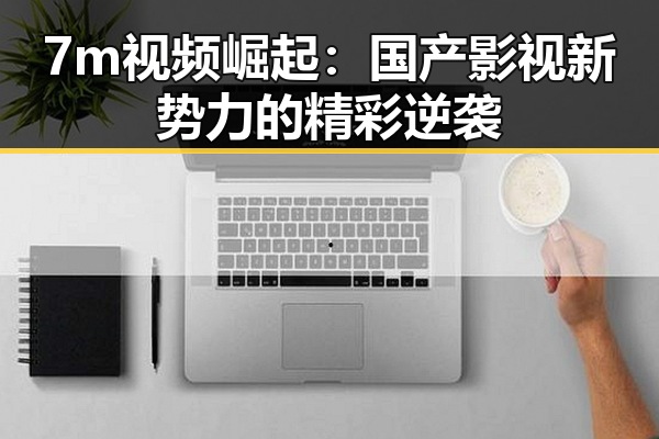 7m视频崛起：国产影视新势力的精彩逆袭