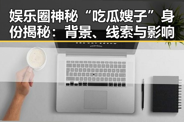 娱乐圈神秘“吃瓜嫂子”身份揭秘：背景、线索与影响
