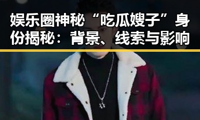 娱乐圈神秘“吃瓜嫂子”身份揭秘：背景、线索与影响