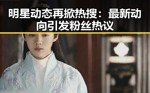 明星动态再掀热搜：最新动向引发粉丝热议