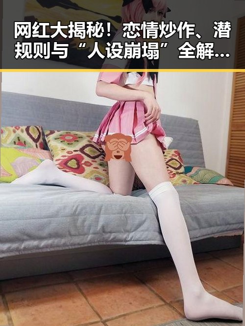 网红大揭秘!恋情炒作、潜规则与“人设崩塌”全解析✨