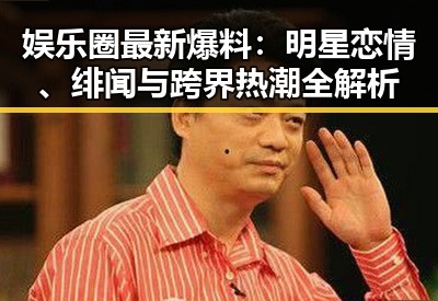 娱乐圈最新爆料：明星恋情、绯闻与跨界热潮全解析