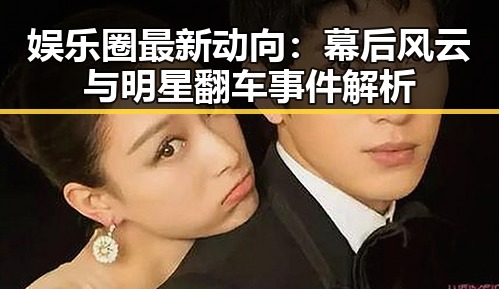 娱乐圈最新动向：幕后风云与明星翻车事件解析