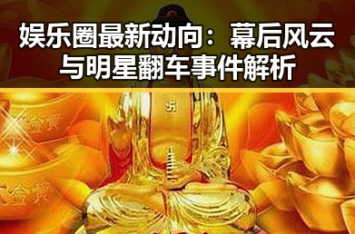 娱乐圈最新动向：幕后风云与明星翻车事件解析