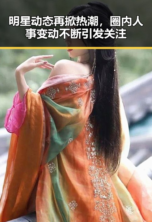 明星动态再掀热潮,圈内人事变动不断引发关注
