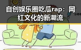 自创娱乐圈吃瓜rap:网红文化的新潮流