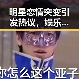 明星恋情突变引发热议,娱乐圈大瓜新鲜出炉!