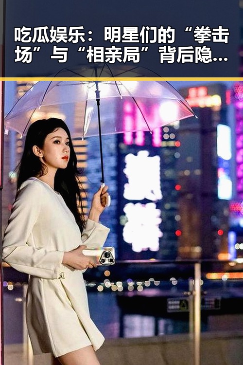 吃瓜娱乐：明星们的“拳击场”与“相亲局”背后隐藏的动人故事