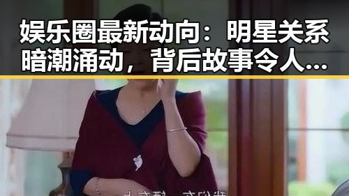 娱乐圈最新动向:明星关系暗潮涌动,背后故事令人震惊💥