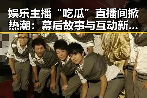 娱乐主播“吃瓜”直播间掀热潮:幕后故事与互动新体验