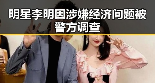 明星李明因涉嫌经济问题被警方调查