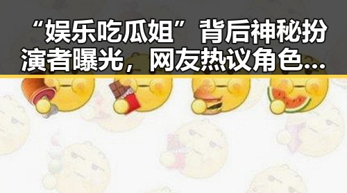 “娱乐吃瓜姐”背后神秘扮演者曝光，网友热议角色成网红新宠