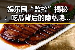 娱乐圈“监控”揭秘:吃瓜背后的隐私隐忧