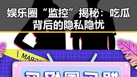 娱乐圈“监控”揭秘:吃瓜背后的隐私隐忧