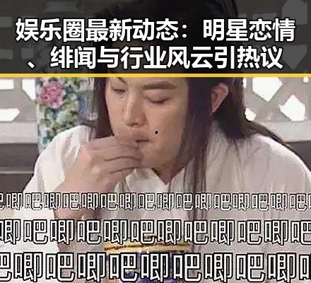 娱乐圈最新动态:明星恋情、绯闻与行业风云引热议