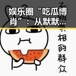 娱乐圈“吃瓜博肖”:从默默无闻到揭秘黑暗的“良心”🕵️♂️,反差中的成长与执着