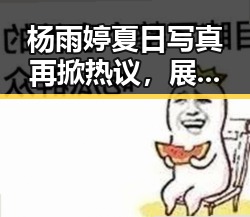 杨雨婷夏日写真再掀热议，展现成熟魅力的背后玄机